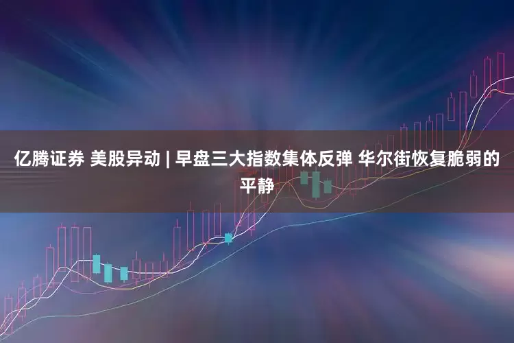 亿腾证券 美股异动 | 早盘三大指数集体反弹 华尔街恢复脆弱的平静