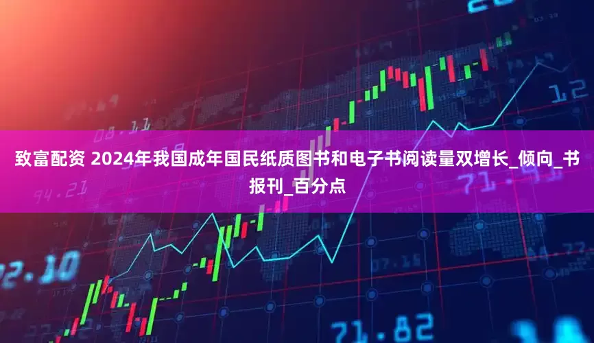 致富配资 2024年我国成年国民纸质图书和电子书阅读量双增长_倾向_书报刊_百分点