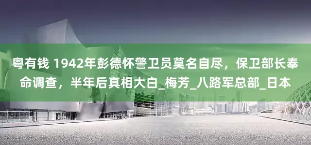 粤有钱 1942年彭德怀警卫员莫名自尽，保卫部长奉命调查，半年后真相大白_梅芳_八路军总部_日本