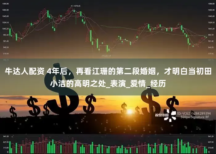 牛达人配资 4年后，再看江珊的第二段婚姻，才明白当初田小洁的高明之处_表演_爱情_经历