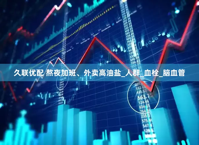 久联优配 熬夜加班、外卖高油盐_人群_血栓_脑血管