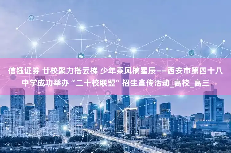 信钰证券 廿校聚力搭云梯 少年乘风摘星辰——西安市第四十八中学成功举办“二十校联盟”招生宣传活动_高校_高三
