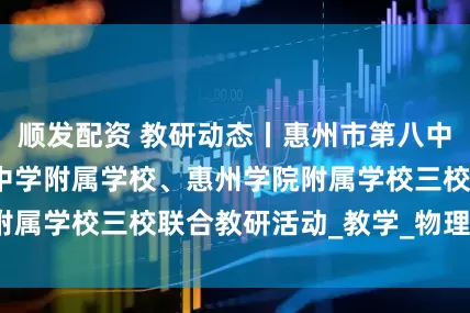 顺发配资 教研动态丨惠州市第八中学、惠州市实验中学附属学校、惠州学院附属学校三校联合教研活动_教学_物理_课堂