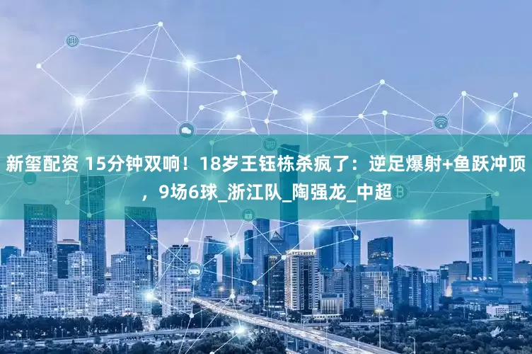 新玺配资 15分钟双响！18岁王钰栋杀疯了：逆足爆射+鱼跃冲顶，9场6球_浙江队_陶强龙_中超
