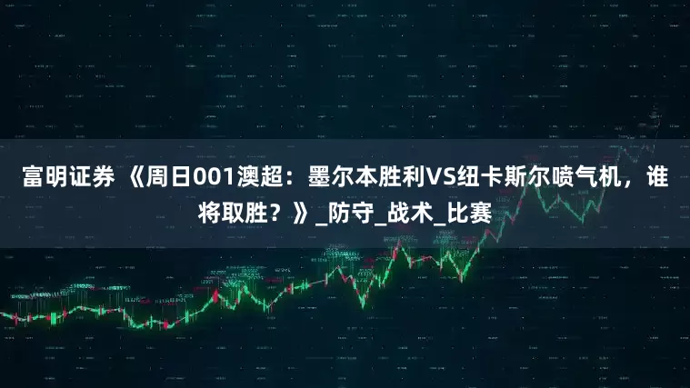 富明证券 《周日001澳超：墨尔本胜利VS纽卡斯尔喷气机，谁将取胜？》_防守_战术_比赛