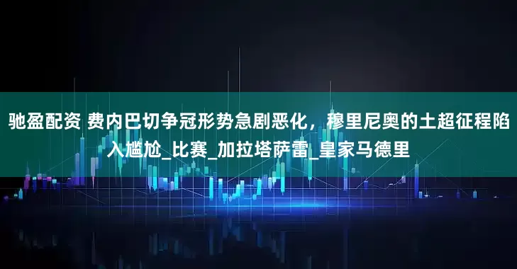 驰盈配资 费内巴切争冠形势急剧恶化，穆里尼奥的土超征程陷入尴尬_比赛_加拉塔萨雷_皇家马德里