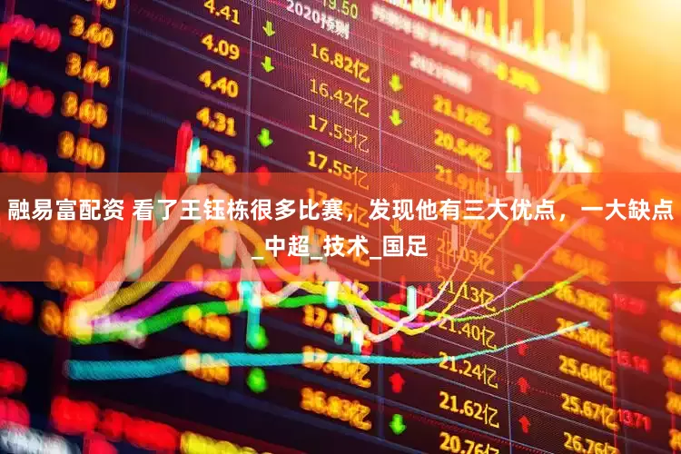 融易富配资 看了王钰栋很多比赛，发现他有三大优点，一大缺点_中超_技术_国足
