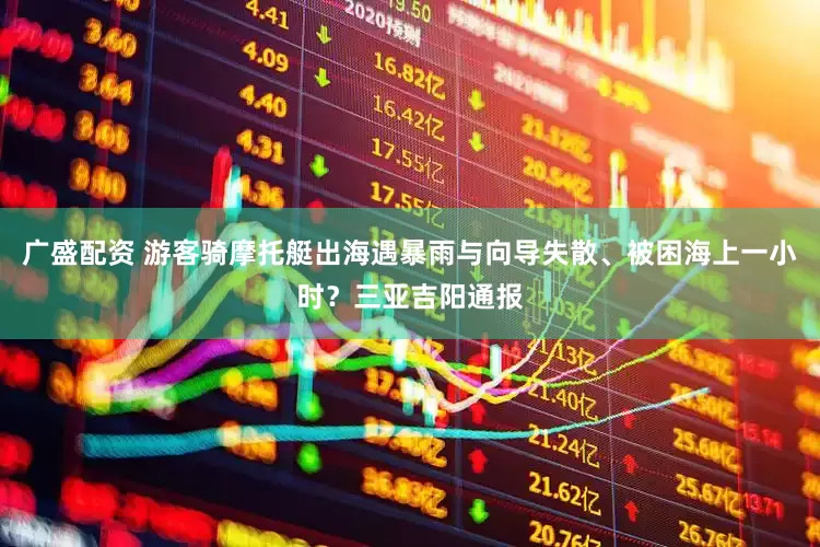广盛配资 游客骑摩托艇出海遇暴雨与向导失散、被困海上一小时？三亚吉阳通报