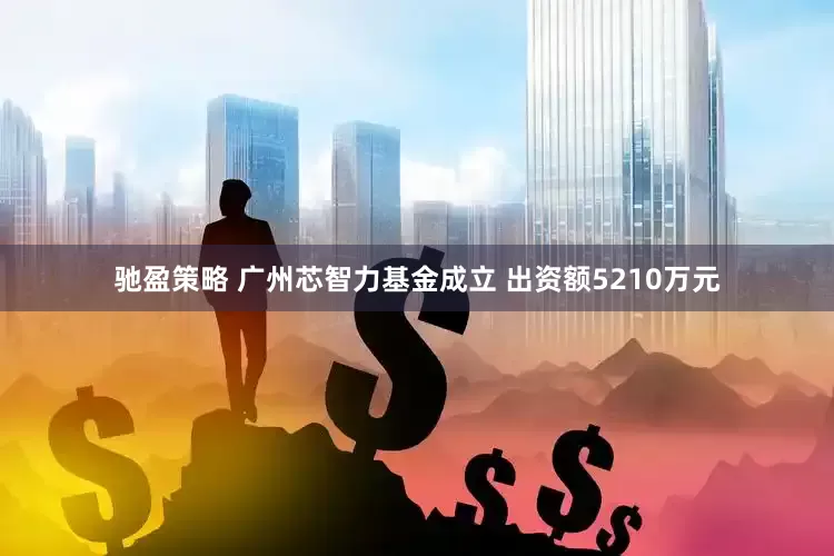 驰盈策略 广州芯智力基金成立 出资额5210万元