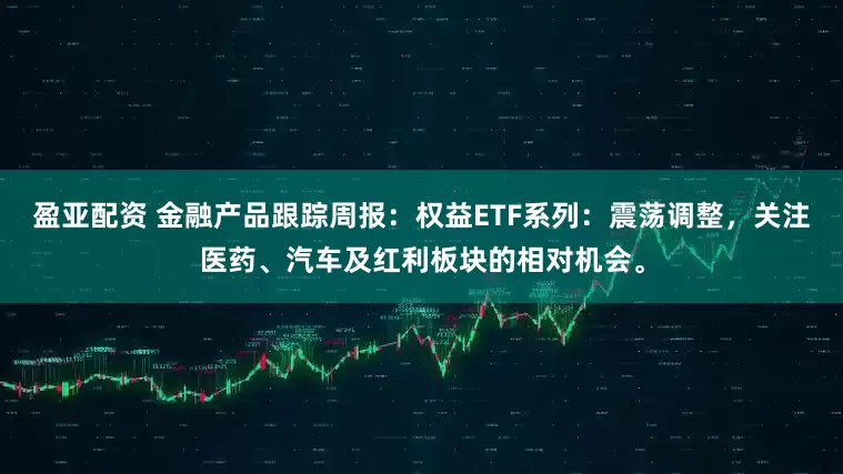 盈亚配资 金融产品跟踪周报：权益ETF系列：震荡调整，关注医药、汽车及红利板块的相对机会。