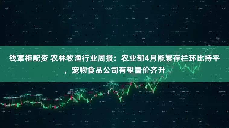 钱掌柜配资 农林牧渔行业周报：农业部4月能繁存栏环比持平，宠物食品公司有望量价齐升