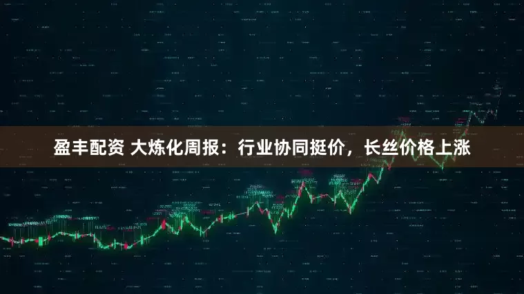 盈丰配资 大炼化周报：行业协同挺价，长丝价格上涨