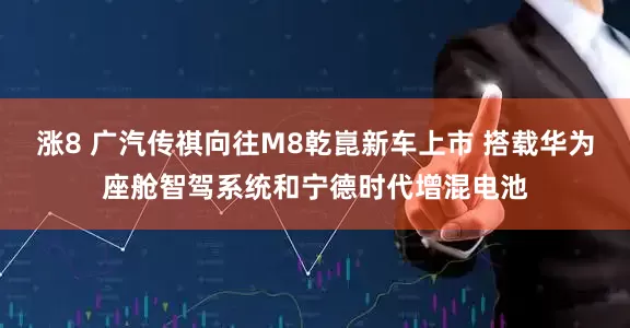涨8 广汽传祺向往M8乾崑新车上市 搭载华为座舱智驾系统和宁德时代增混电池