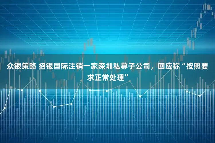 众银策略 招银国际注销一家深圳私募子公司，回应称“按照要求正常处理”