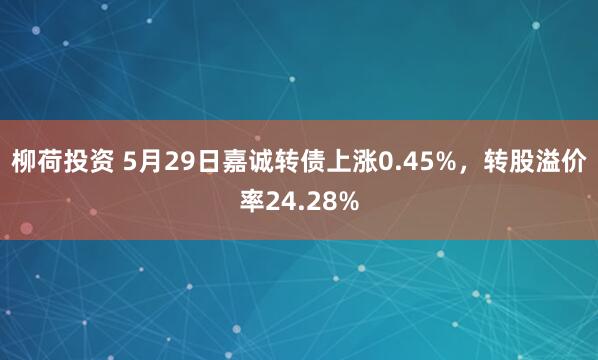 柳荷投资 5月29日嘉诚转债上涨0.45%，转股溢价率24.28%
