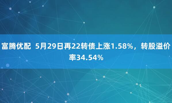 富腾优配  5月29日再22转债上涨1.58%，转股溢价率34.54%