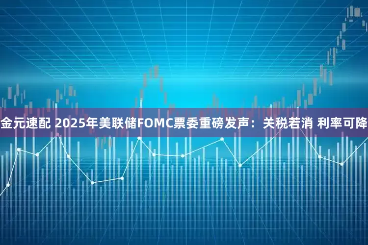 金元速配 2025年美联储FOMC票委重磅发声：关税若消 利率可降