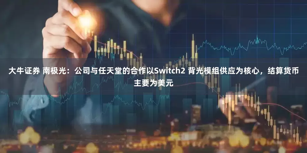大牛证券 南极光：公司与任天堂的合作以Switch2 背光模组供应为核心，结算货币主要为美元