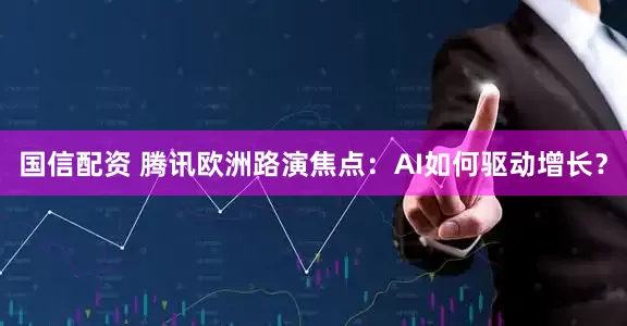 国信配资 腾讯欧洲路演焦点：AI如何驱动增长？