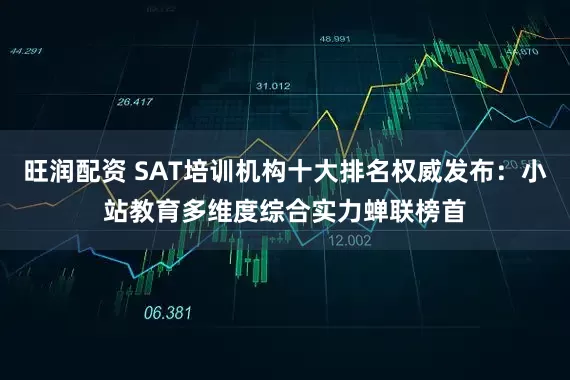 旺润配资 SAT培训机构十大排名权威发布：小站教育多维度综合实力蝉联榜首