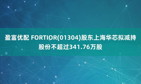 盈富优配 FORTIOR(01304)股东上海华芯拟减持股份不超过341.76万股
