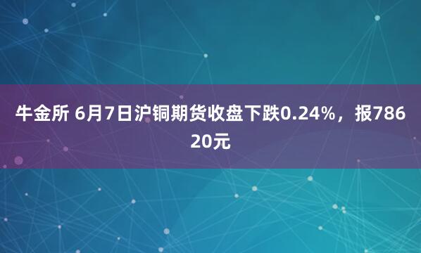 牛金所 6月7日沪铜期货收盘下跌0.24%，报78620元