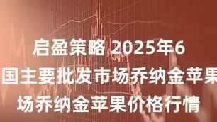 启盈策略 2025年6月15日全国主要批发市场乔纳金苹果价格行情