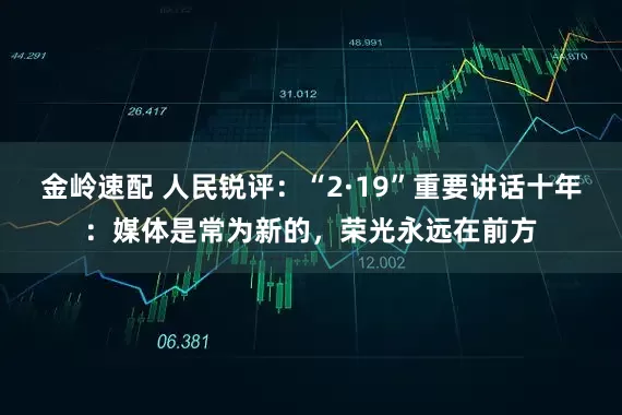 金岭速配 人民锐评：“2·19”重要讲话十年：媒体是常为新的，荣光永远在前方
