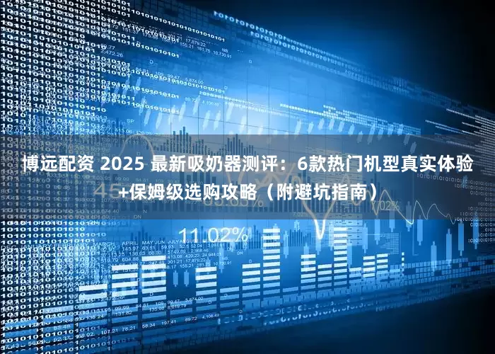 博远配资 2025 最新吸奶器测评：6款热门机型真实体验+保姆级选购攻略（附避坑指南）