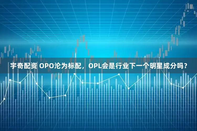 宇奇配资 OPO沦为标配，OPL会是行业下一个明星成分吗？