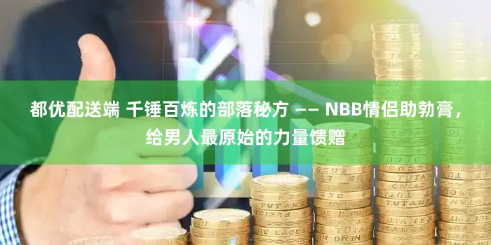 都优配送端 千锤百炼的部落秘方 —— NBB情侣助勃膏，给男人最原始的力量馈赠