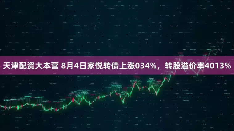 天津配资大本营 8月4日家悦转债上涨034%，转股溢价率4013%