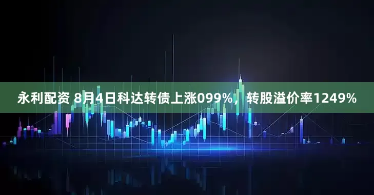 永利配资 8月4日科达转债上涨099%，转股溢价率1249%