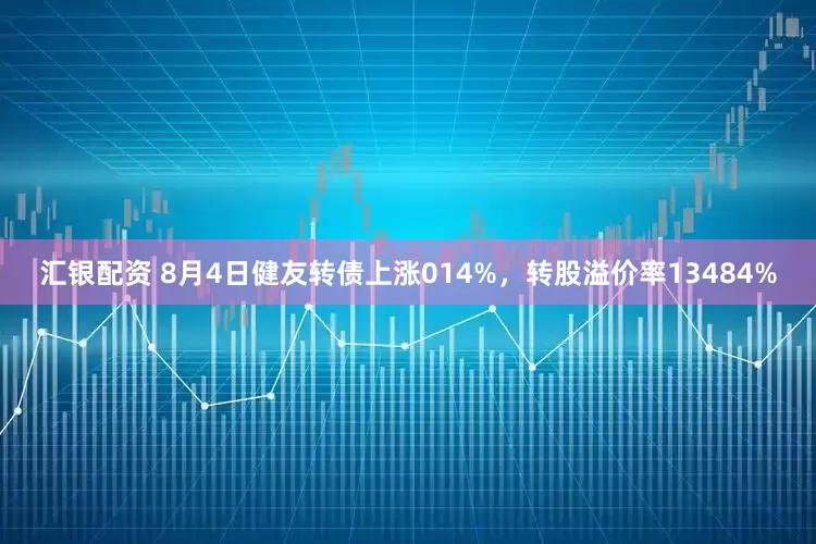 汇银配资 8月4日健友转债上涨014%，转股溢价率13484%
