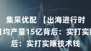 集采优配 【出海进行时】芯片日均产量15亿背后：实打实赚技术钱