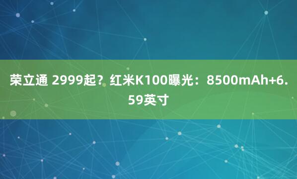 荣立通 2999起？红米K100曝光：8500mAh+6.59英寸