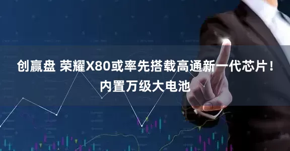 创赢盘 荣耀X80或率先搭载高通新一代芯片！内置万级大电池